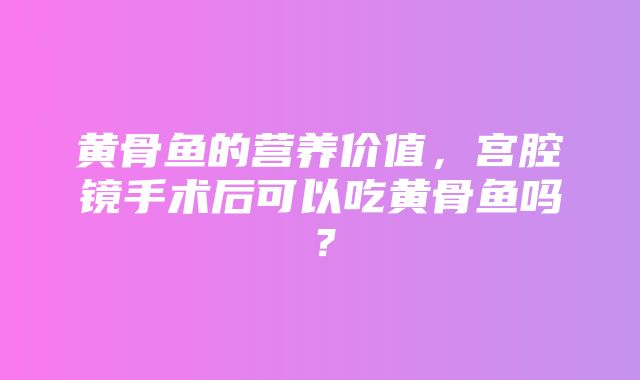 黄骨鱼的营养价值，宫腔镜手术后可以吃黄骨鱼吗？