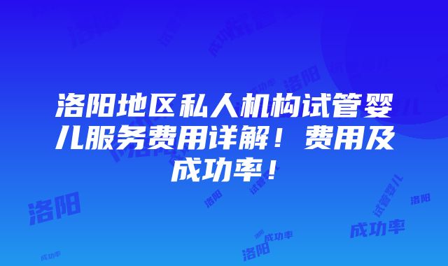 洛阳地区私人机构试管婴儿服务费用详解！费用及成功率！