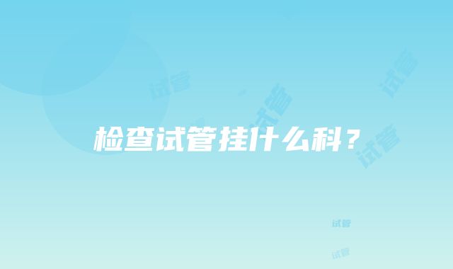 检查试管挂什么科？