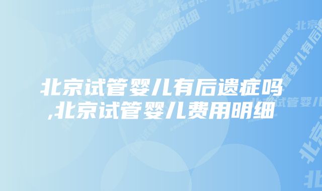 北京试管婴儿有后遗症吗,北京试管婴儿费用明细