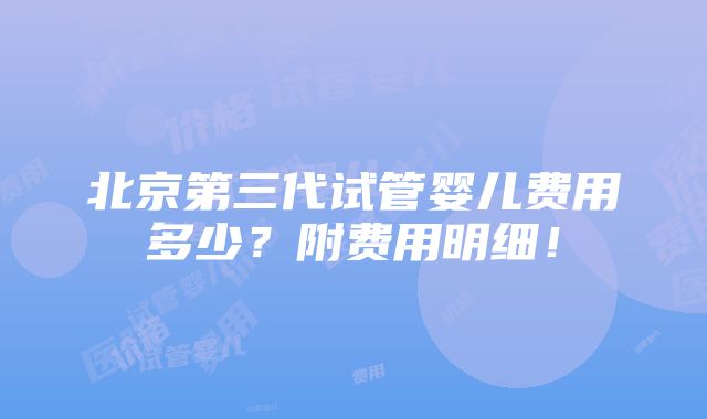 北京第三代试管婴儿费用多少？附费用明细！