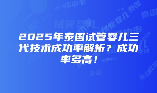 2025年泰国试管婴儿三代技术成功率解析？成功率多高！