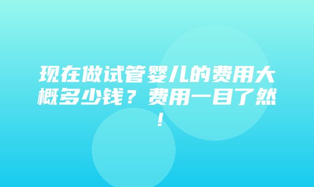 现在做试管婴儿的费用大概多少钱？费用一目了然！