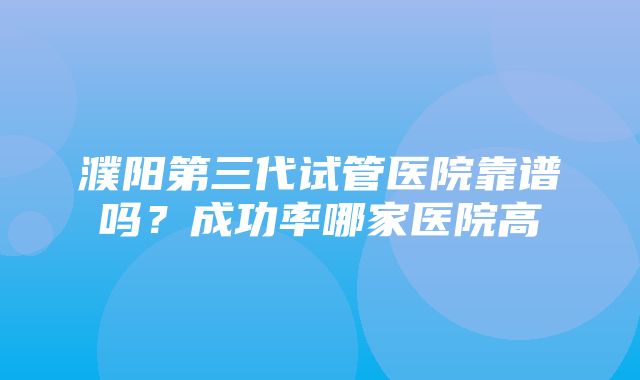 濮阳第三代试管医院靠谱吗？成功率哪家医院高