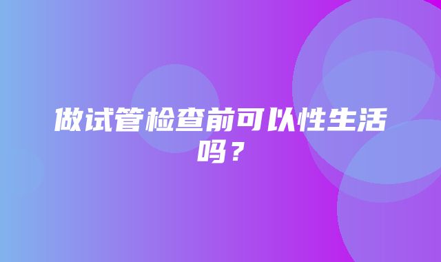 做试管检查前可以性生活吗？