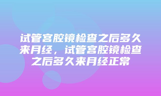 试管宫腔镜检查之后多久来月经，试管宫腔镜检查之后多久来月经正常