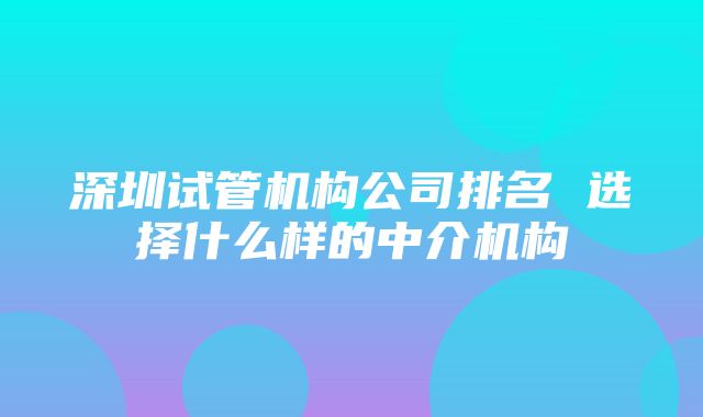 深圳试管机构公司排名 选择什么样的中介机构