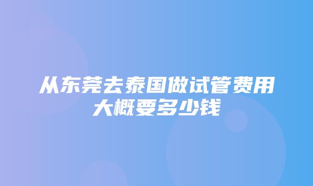 从东莞去泰国做试管费用大概要多少钱