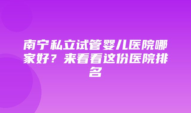 南宁私立试管婴儿医院哪家好？来看看这份医院排名