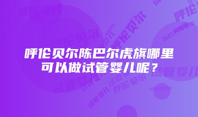 呼伦贝尔陈巴尔虎旗哪里可以做试管婴儿呢？