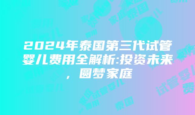 2024年泰国第三代试管婴儿费用全解析:投资未来，圆梦家庭