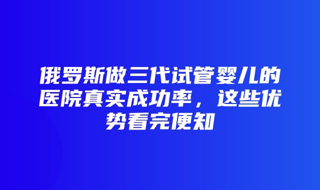 俄罗斯做三代试管婴儿的医院真实成功率，这些优势看完便知