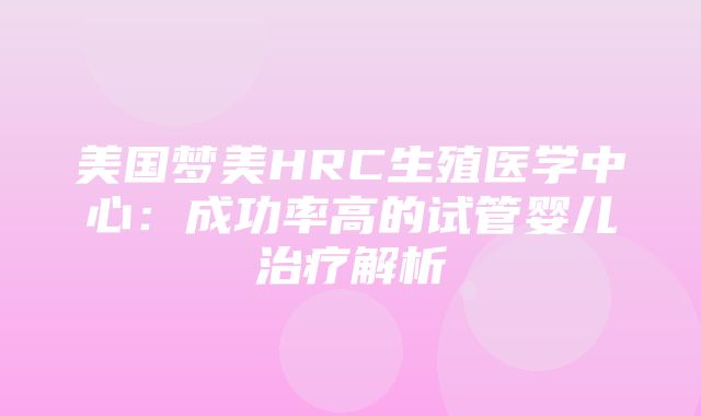 美国梦美HRC生殖医学中心：成功率高的试管婴儿治疗解析