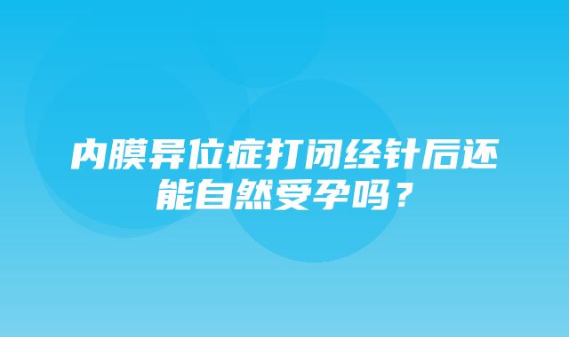 内膜异位症打闭经针后还能自然受孕吗？