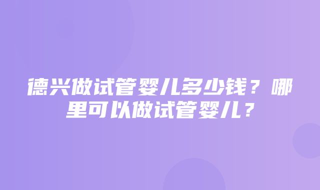 德兴做试管婴儿多少钱？哪里可以做试管婴儿？