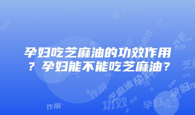 孕妇吃芝麻油的功效作用？孕妇能不能吃芝麻油？