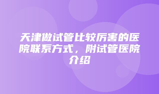 天津做试管比较厉害的医院联系方式，附试管医院介绍