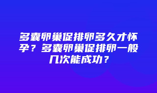 多囊卵巢促排卵多久才怀孕？多囊卵巢促排卵一般几次能成功？