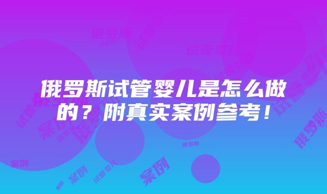 俄罗斯试管婴儿是怎么做的？附真实案例参考！