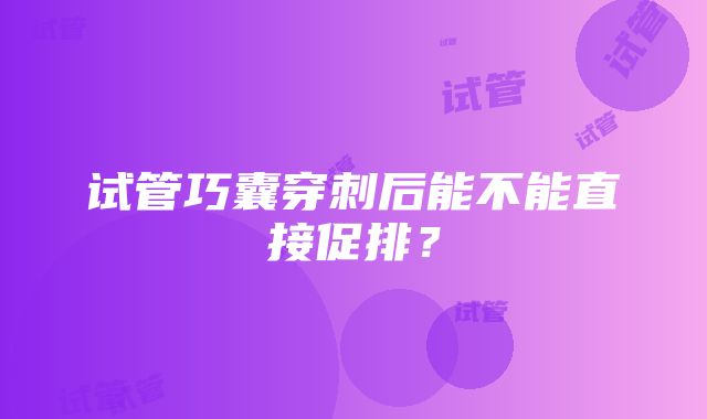 试管巧囊穿刺后能不能直接促排？