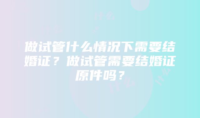 做试管什么情况下需要结婚证？做试管需要结婚证原件吗？