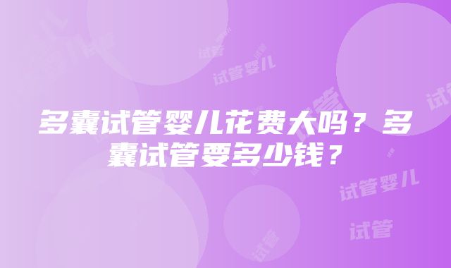 多囊试管婴儿花费大吗？多囊试管要多少钱？