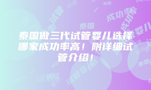 泰国做三代试管婴儿选择哪家成功率高！附详细试管介绍！