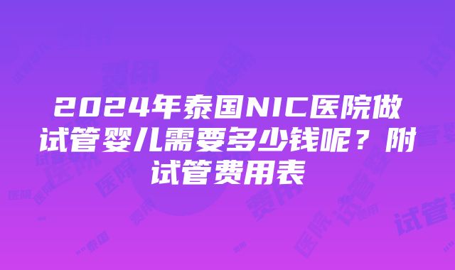 2024年泰国NIC医院做试管婴儿需要多少钱呢？附试管费用表