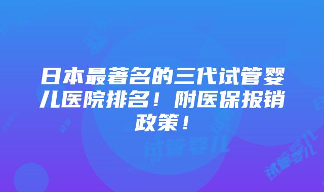 日本最著名的三代试管婴儿医院排名！附医保报销政策！