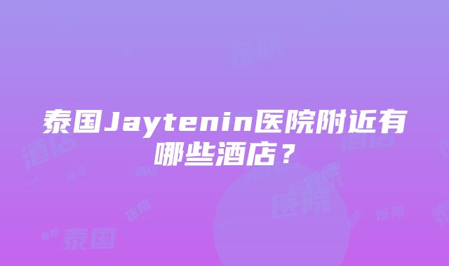 泰国Jaytenin医院附近有哪些酒店？