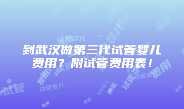 到武汉做第三代试管婴儿费用？附试管费用表！