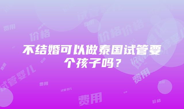 不结婚可以做泰国试管要个孩子吗？