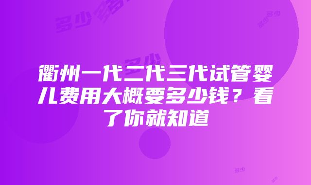 衢州一代二代三代试管婴儿费用大概要多少钱？看了你就知道