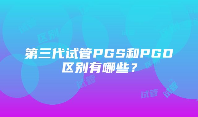 第三代试管PGS和PGD区别有哪些？