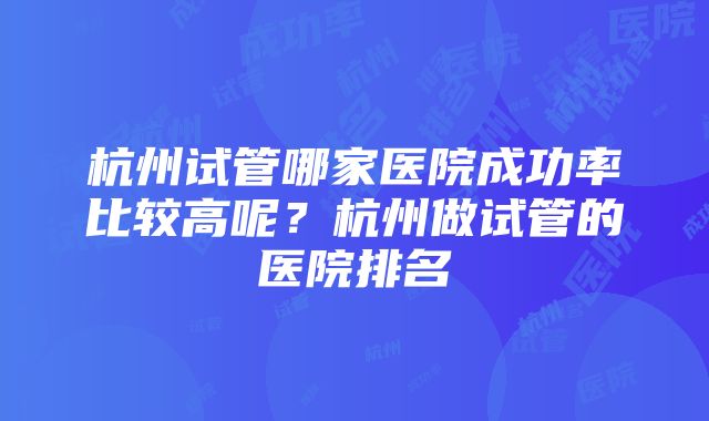 杭州试管哪家医院成功率比较高呢？杭州做试管的医院排名