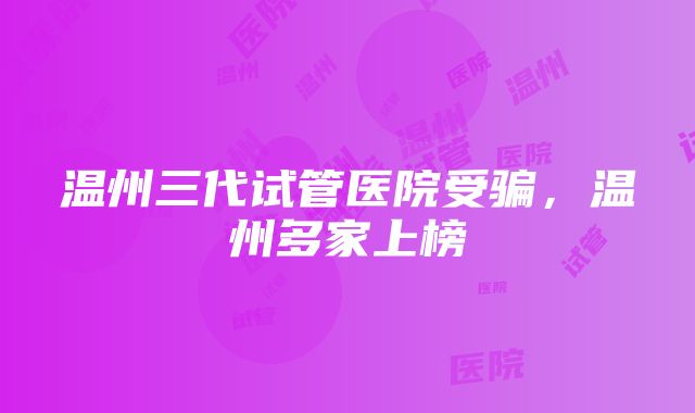 温州三代试管医院受骗，温州多家上榜