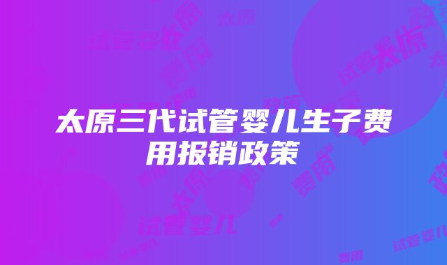 太原三代试管婴儿生子费用报销政策