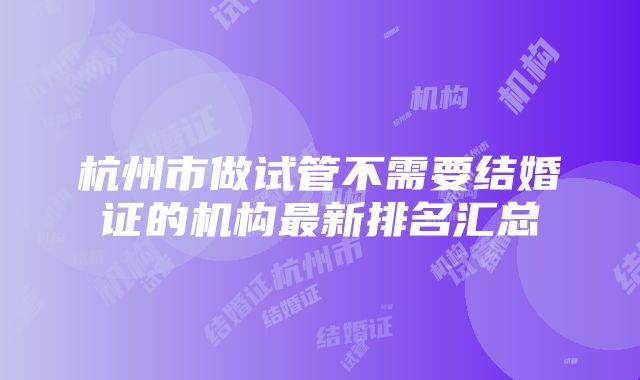 杭州市做试管不需要结婚证的机构最新排名汇总