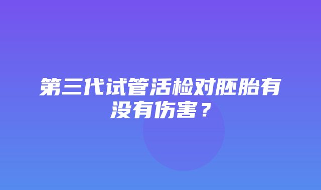 第三代试管活检对胚胎有没有伤害？