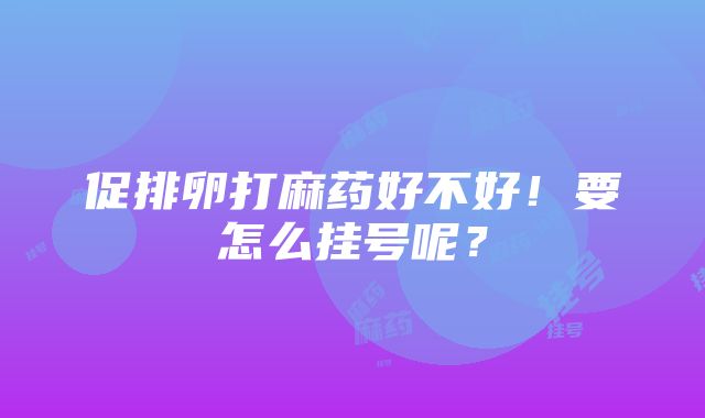 促排卵打麻药好不好！要怎么挂号呢？