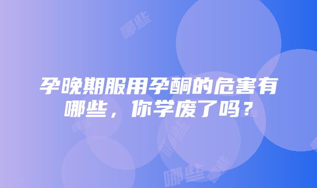 孕晚期服用孕酮的危害有哪些，你学废了吗？