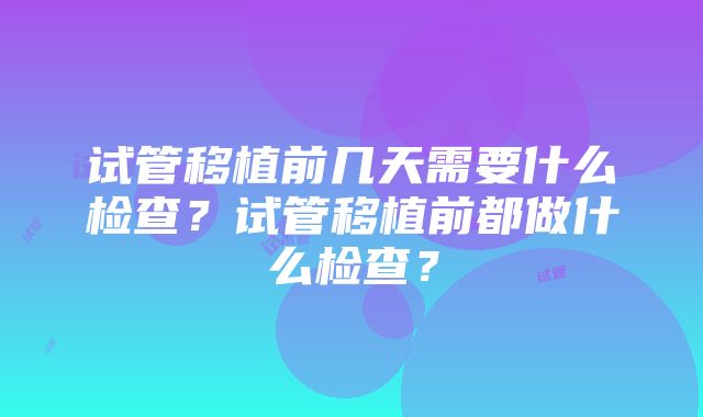 试管移植前几天需要什么检查？试管移植前都做什么检查？