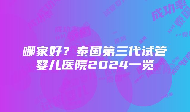 哪家好？泰国第三代试管婴儿医院2024一览