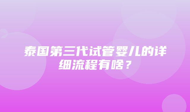 泰国第三代试管婴儿的详细流程有啥？