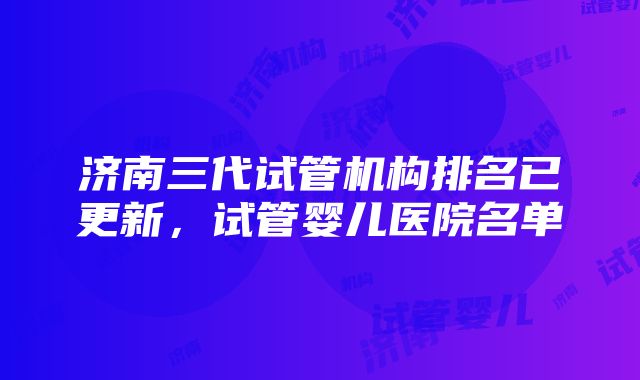 济南三代试管机构排名已更新，试管婴儿医院名单