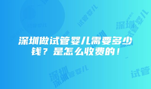 深圳做试管婴儿需要多少钱？是怎么收费的！