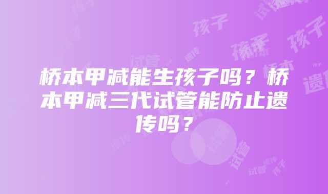 桥本甲减能生孩子吗？桥本甲减三代试管能防止遗传吗？