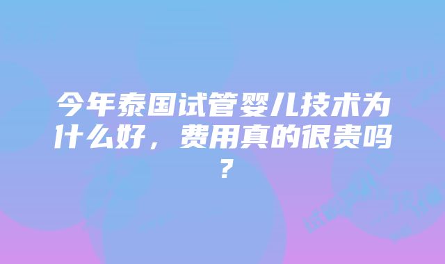 今年泰国试管婴儿技术为什么好，费用真的很贵吗？