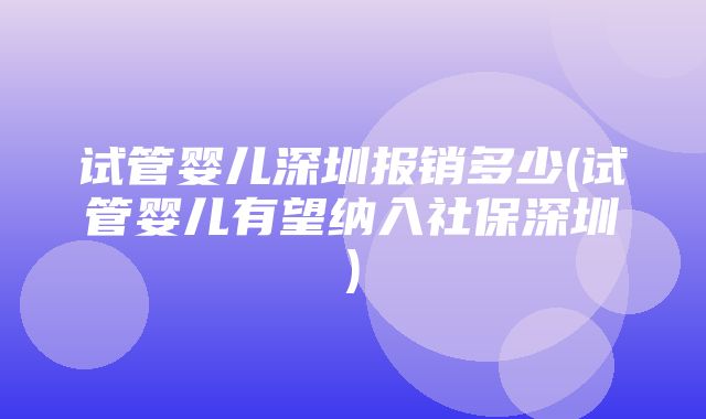 试管婴儿深圳报销多少(试管婴儿有望纳入社保深圳)