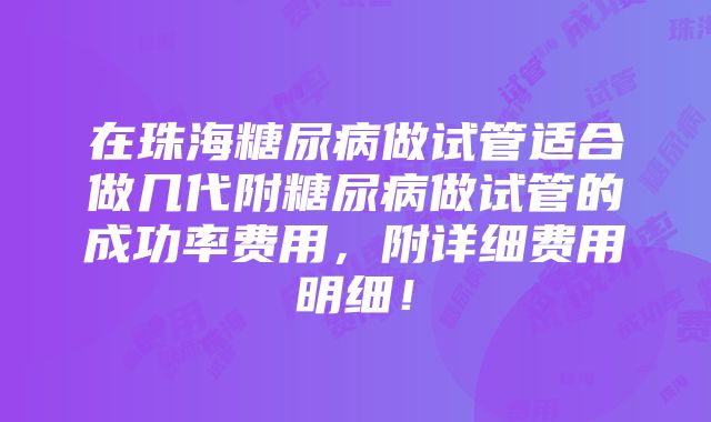 在珠海糖尿病做试管适合做几代附糖尿病做试管的成功率费用，附详细费用明细！